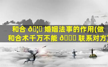 和合 🦅 婚姻法事的作用(做和合术千万不能 🐝 联系对方)